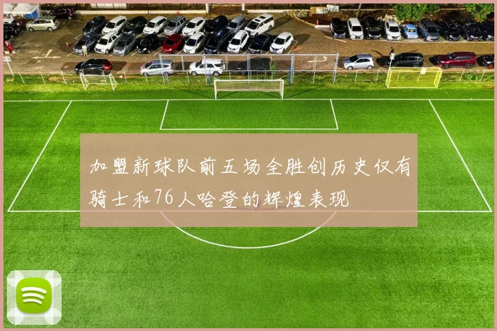 加盟新球队前五场全胜创历史仅有骑士和76人哈登的辉煌表现